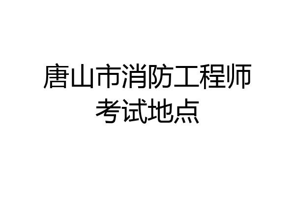 唐山市消防工程师考试地点