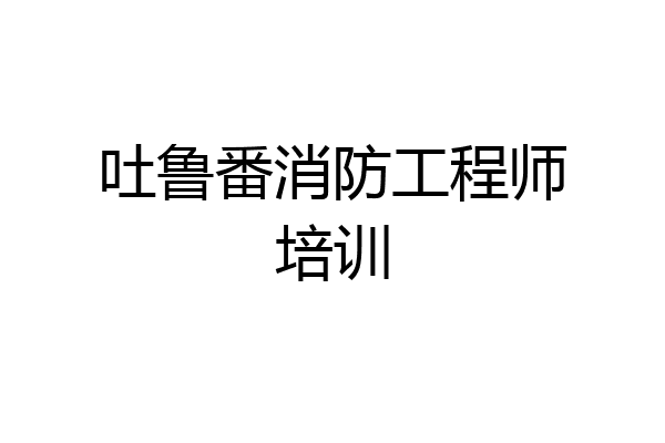 吐鲁番消防工程师培训
