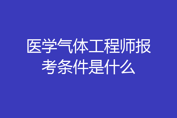 医学气体工程师报考条件是什么