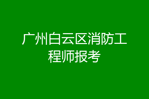 广州白云区消防工程师报考