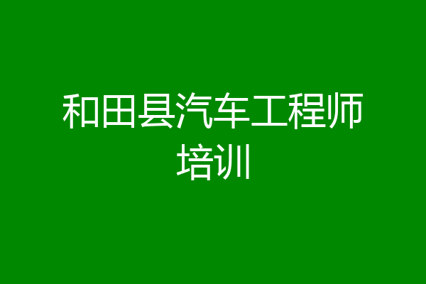 和田县汽车工程师培训
