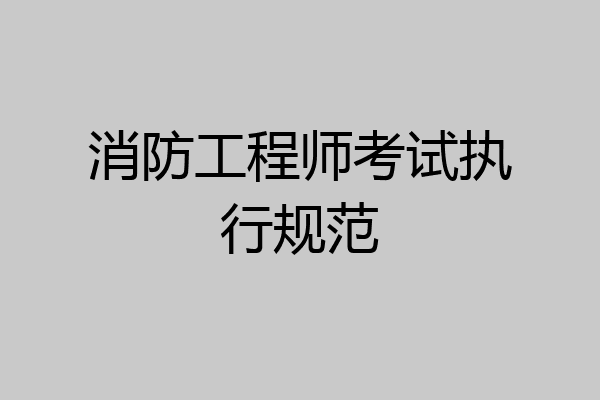 消防工程师考试执行规范