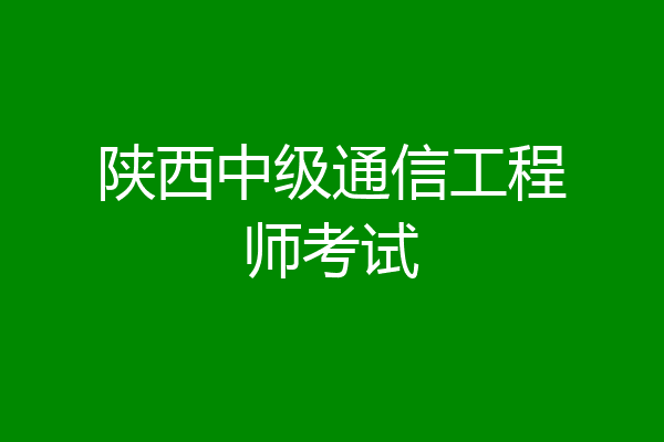 陕西中级通信工程师考试