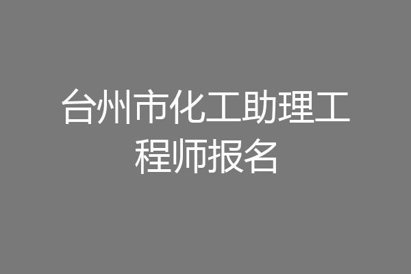 台州市化工助理工程师报名