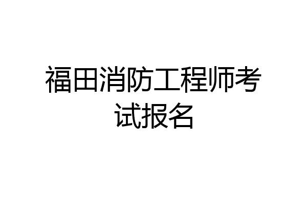 福田消防工程师考试报名