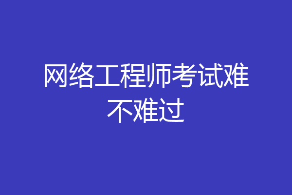 网络工程师考试难不难过