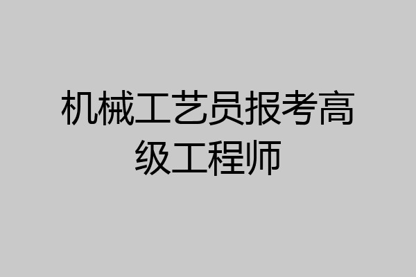 机械工艺员报考高级工程师
