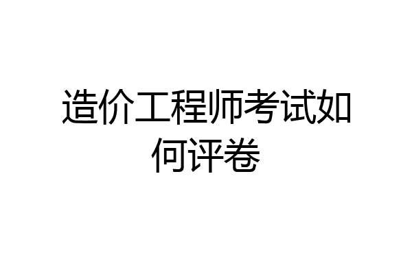 造价工程师考试如何评卷