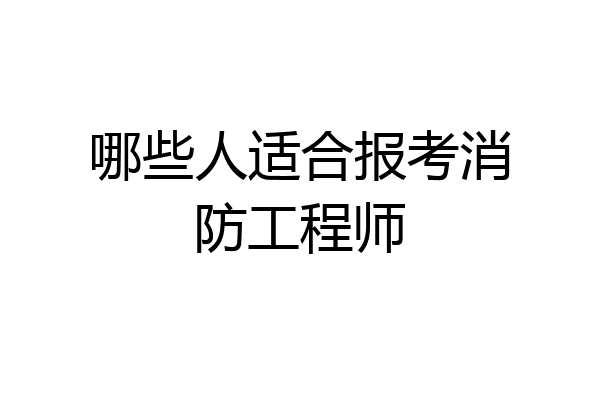 哪些人适合报考消防工程师