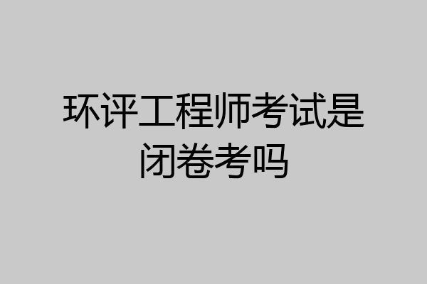 环评工程师考试是闭卷考吗