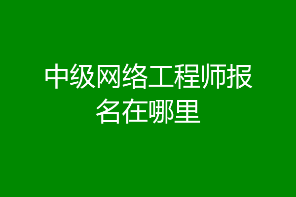 中级网络工程师报名在哪里