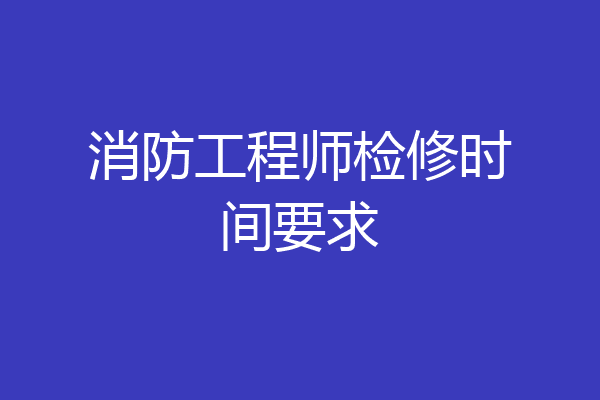 消防工程师检修时间要求