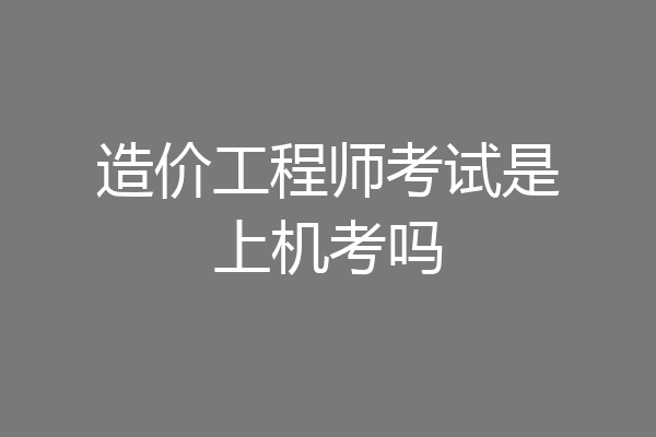 造价工程师考试是上机考吗