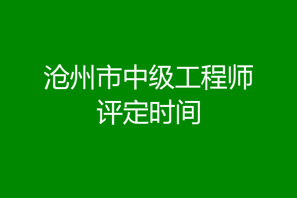 沧州市中级工程师评定时间