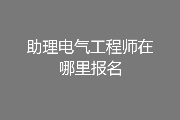 助理电气工程师在哪里报名