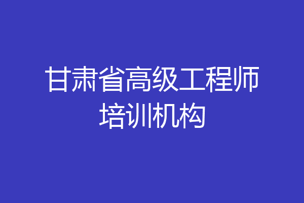 甘肃省高级工程师培训机构