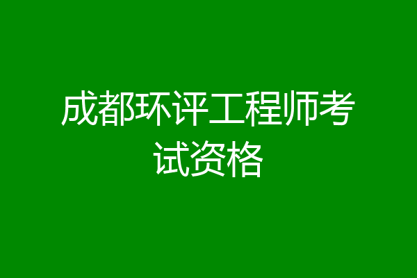 成都环评工程师考试资格