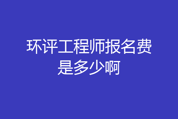环评工程师报名费是多少啊