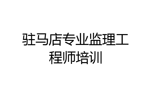驻马店专业监理工程师培训