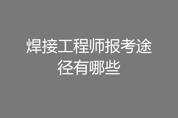 焊接工程师报考途径有哪些