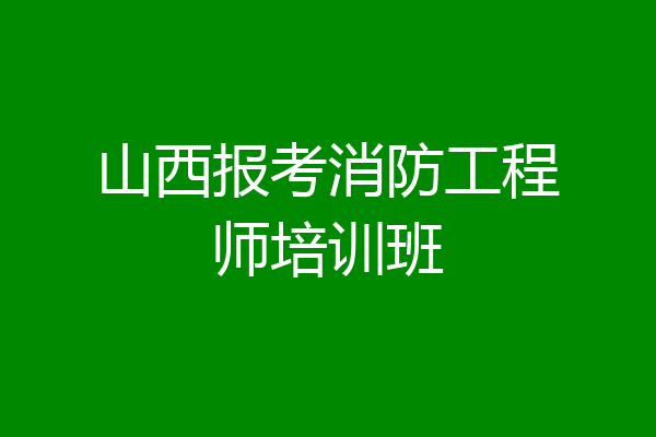 山西报考消防工程师培训班