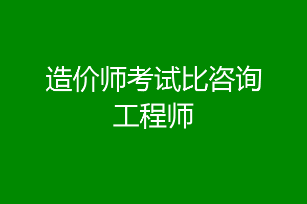 造价师考试比咨询工程师