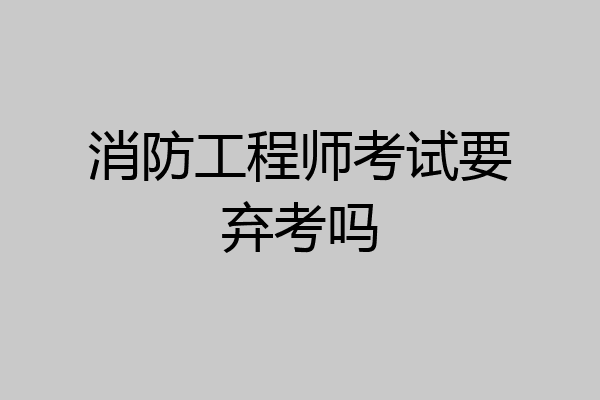 消防工程师考试要弃考吗