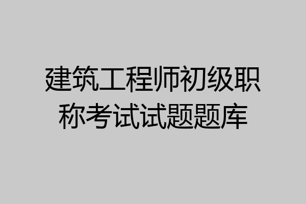 建筑工程师初级职称考试试题题库