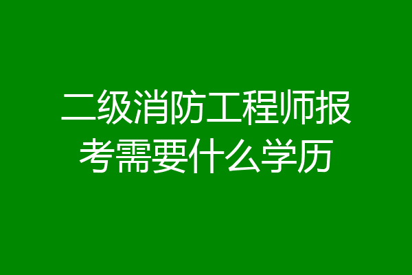 二级消防工程师报考需要什么学历