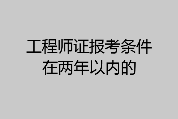 工程师证报考条件在两年以内的