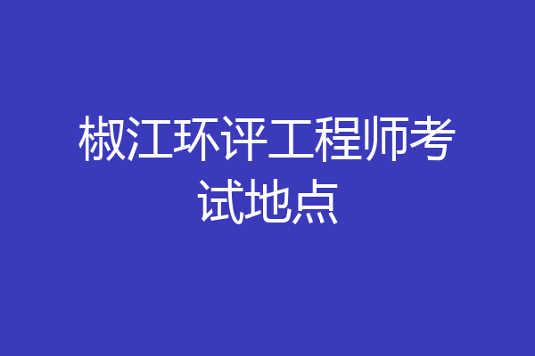 椒江环评工程师考试地点