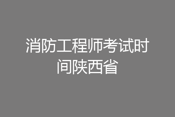 消防工程师考试时间陕西省