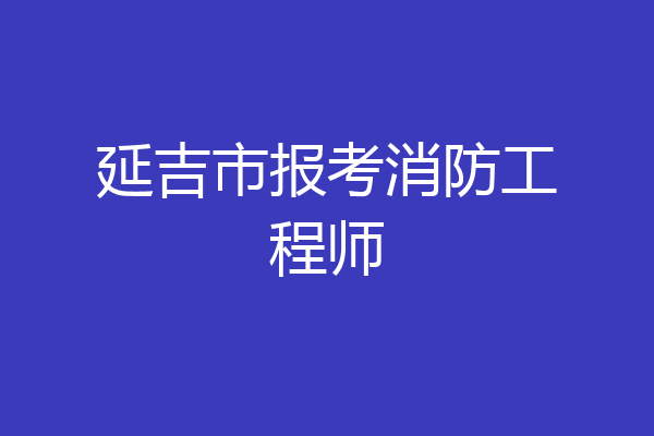 延吉市报考消防工程师