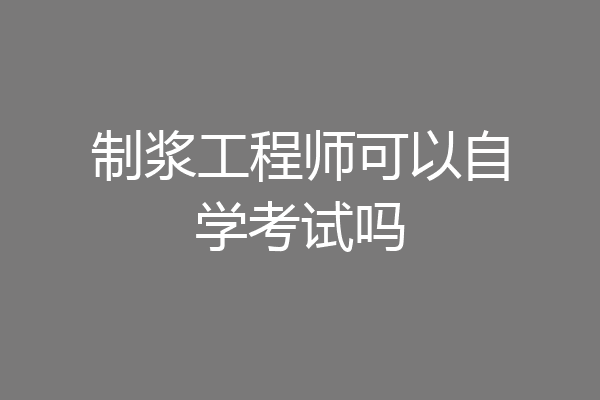 制浆工程师可以自学考试吗