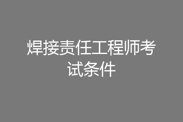 焊接责任工程师考试条件