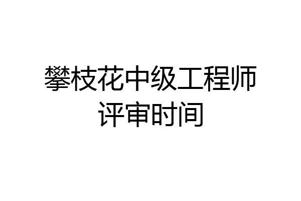攀枝花中级工程师评审时间