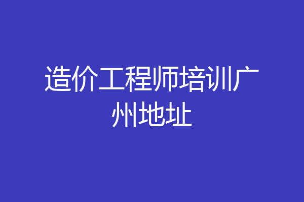 造价工程师培训广州地址