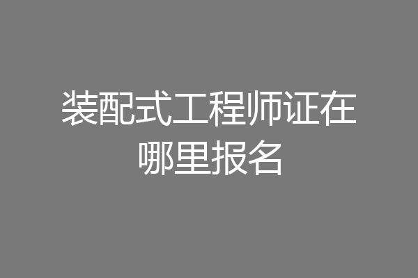 装配式工程师证在哪里报名