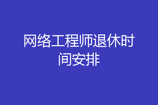 网络工程师退休时间安排
