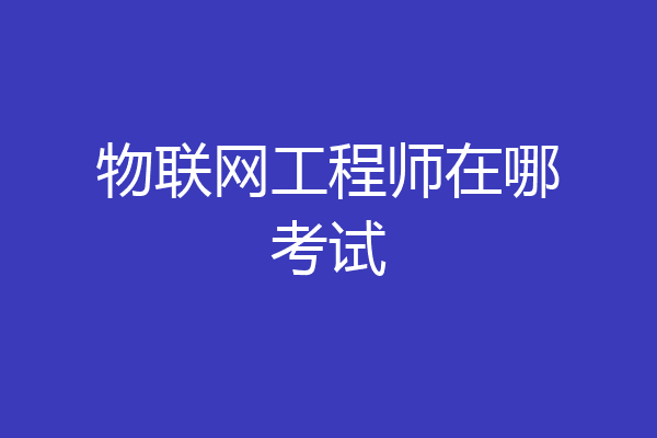 物联网工程师在哪考试
