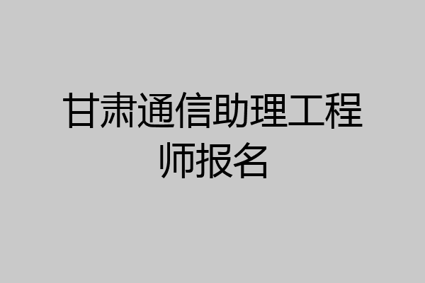 甘肃通信助理工程师报名