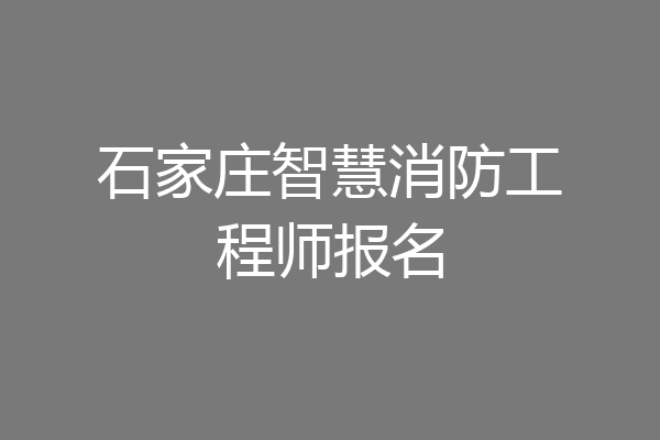 石家庄智慧消防工程师报名