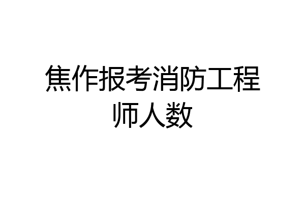 焦作报考消防工程师人数