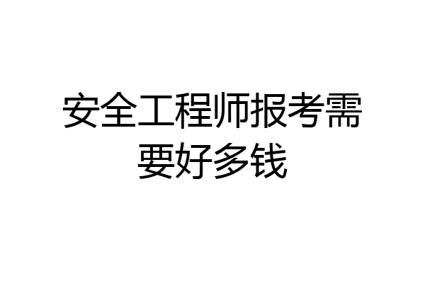 安全工程师报考需要好多钱