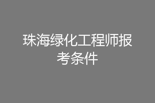珠海绿化工程师报考条件