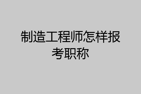 制造工程师怎样报考职称