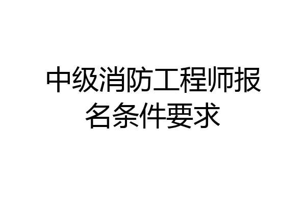 中级消防工程师报名条件要求