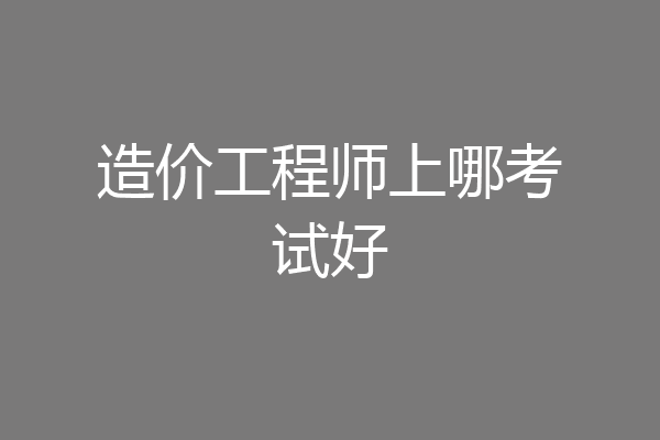 造价工程师上哪考试好