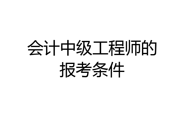 会计中级工程师的报考条件