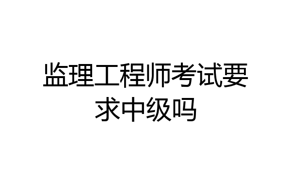 监理工程师考试要求中级吗